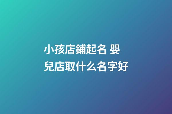 小孩店鋪起名 嬰兒店取什么名字好-第1張-店鋪起名-玄機派